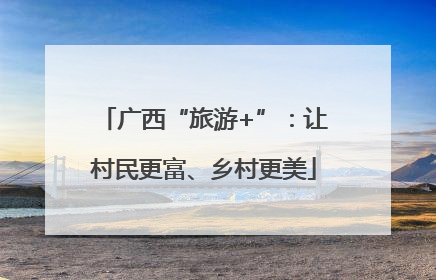 广西“旅游+”：让村民更富、乡村更美