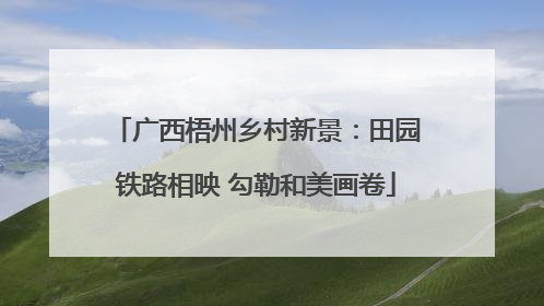广西梧州乡村新景：田园铁路相映 勾勒和美画卷