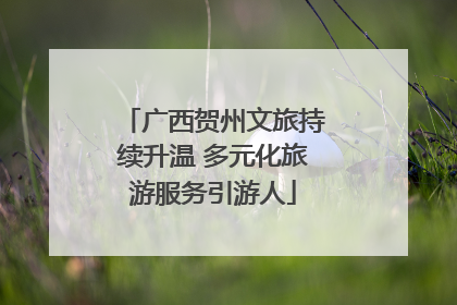 广西贺州文旅持续升温 多元化旅游服务引游人
