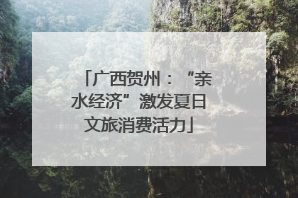 广西贺州：“亲水经济”激发夏日文旅消费活力
