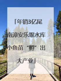 年销3亿尾 南漳安乐堰水库小鱼苗“孵”出大产业