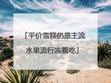 平价雪糕仍是主流 水果流行冻着吃