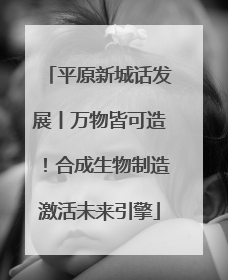 平原新城话发展丨万物皆可造！合成生物制造激活未来引擎