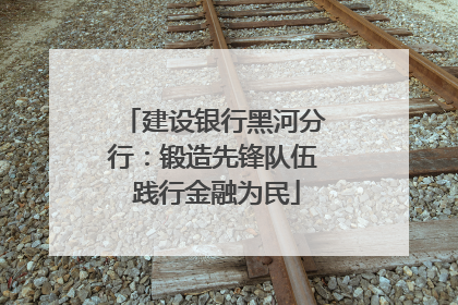 建设银行黑河分行：锻造先锋队伍 践行金融为民