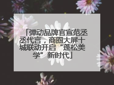 弹动品牌官宣范丞丞代言，商圈大屏十城联动开启“蓬松美学”新时代