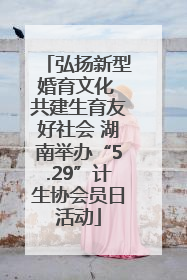 弘扬新型婚育文化 共建生育友好社会 湖南举办“5.29”计生协会员日活动