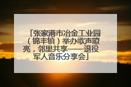 张家港市冶金工业园（锦丰镇）举办歌声嘹亮，邻里共享——退役军人音乐分享会