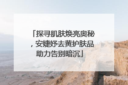 探寻肌肤焕亮奥秘，安婕妤去黄护肤品助力告别暗沉