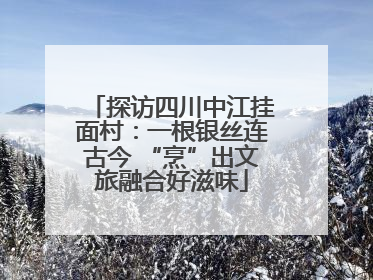探访四川中江挂面村：一根银丝连古今 “烹”出文旅融合好滋味