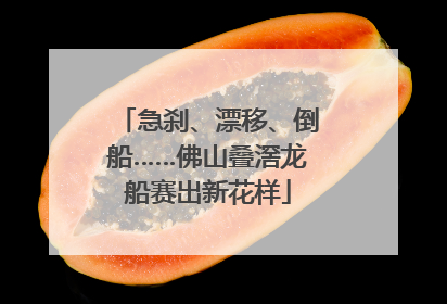 急刹、漂移、倒船……佛山叠滘龙船赛出新花样