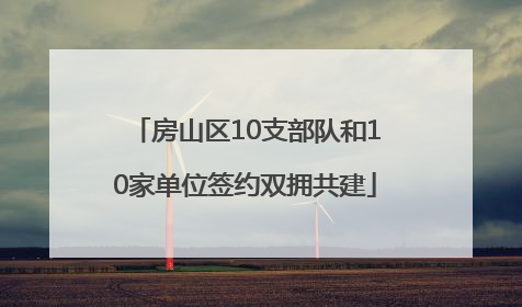 房山区10支部队和10家单位签约双拥共建