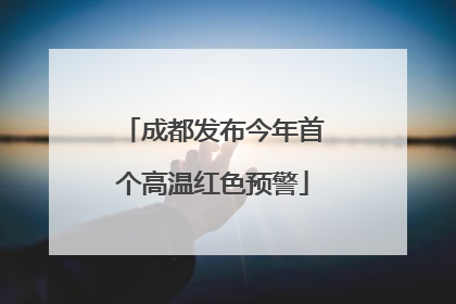 成都发布今年首个高温红色预警