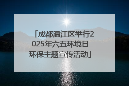 成都温江区举行2025年六五环境日环保主题宣传活动