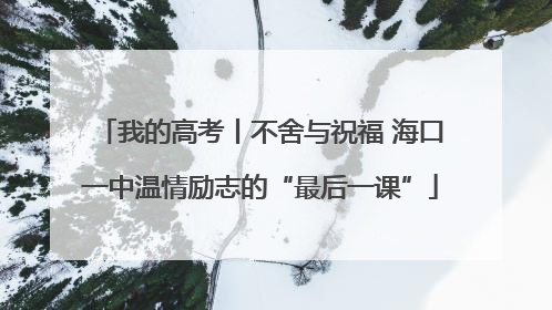 我的高考丨不舍与祝福 海口一中温情励志的“最后一课”