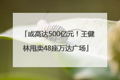 或高达500亿元！王健林甩卖48座万达广场