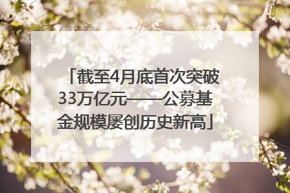 截至4月底首次突破33万亿元——公募基金规模屡创历史新高