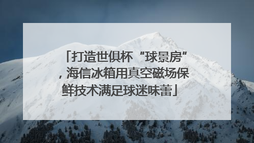 打造世俱杯“球景房”，海信冰箱用真空磁场保鲜技术满足球迷味蕾