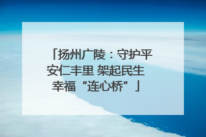 扬州广陵：守护平安仁丰里 架起民生幸福“连心桥”