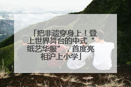 把非遗穿身上！登上世界舞台的中式“纸艺华服”，首度亮相沪上小学