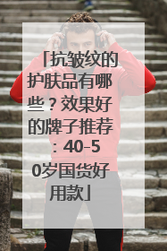 抗皱纹的护肤品有哪些？效果好的牌子推荐：40-50岁国货好用款