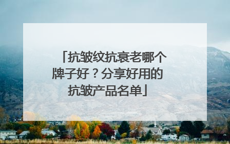 抗皱纹抗衰老哪个牌子好？分享好用的抗皱产品名单