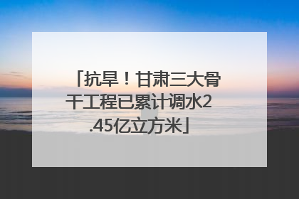 抗旱！甘肃三大骨干工程已累计调水2.45亿立方米