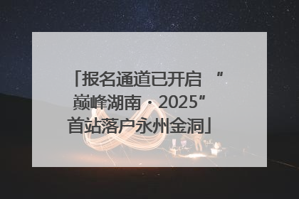 报名通道已开启 “巅峰湖南・2025”首站落户永州金洞