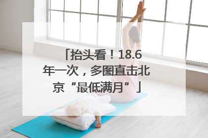 抬头看！18.6年一次，多图直击北京“最低满月”