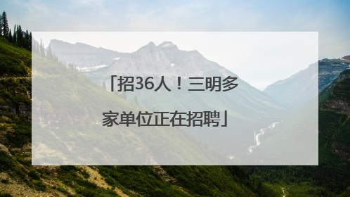 招36人！三明多家单位正在招聘