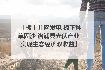板上并网发电 板下种草固沙 洛浦县光伏产业实现生态经济双收益