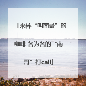 来杯“叫南哥”的咖啡 各为各的“南哥”打call