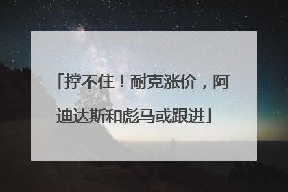 撑不住！耐克涨价，阿迪达斯和彪马或跟进
