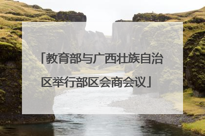 教育部与广西壮族自治区举行部区会商会议