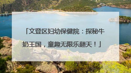文登区妇幼保健院：探秘牛奶王国，童趣无限乐翻天！