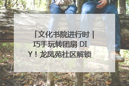 文化书院进行时｜巧手玩转团扇 DIY！龙凤苑社区解锁古风美学新姿势
