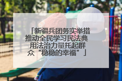 新疆兵团务实举措推动全民学习民法典 用法治力量托起群众“稳稳的幸福”