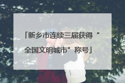 新乡市连续三届获得“全国文明城市”称号