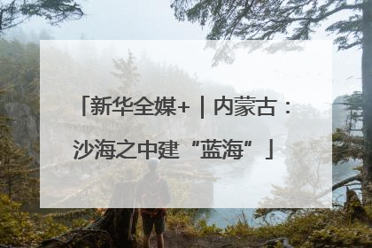 新华全媒+｜内蒙古：沙海之中建“蓝海”