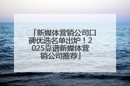 新媒体营销公司口碑优选名单出炉！2025靠谱新媒体营销公司推荐