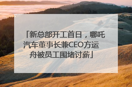 新总部开工首日，哪吒汽车董事长兼CEO方运舟被员工围堵讨薪