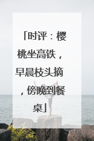 时评：樱桃坐高铁，早晨枝头摘，傍晚到餐桌