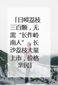 日啖荔枝三百颗，无需“长作岭南人”，长沙荔枝大量上市，价格亲民