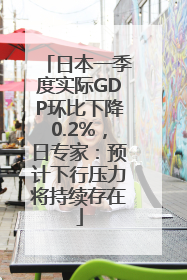 日本一季度实际GDP环比下降0.2%，日专家：预计下行压力将持续存在
