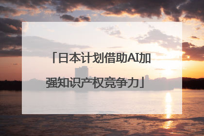 日本计划借助AI加强知识产权竞争力