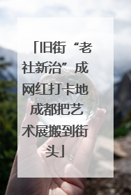 旧街“老社新治”成网红打卡地 成都把艺术展搬到街头