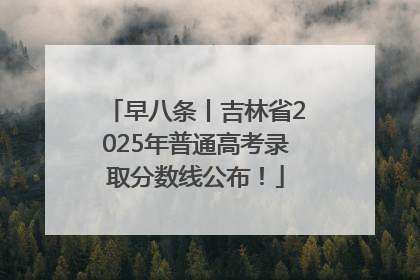 早八条丨吉林省2025年普通高考录取分数线公布！