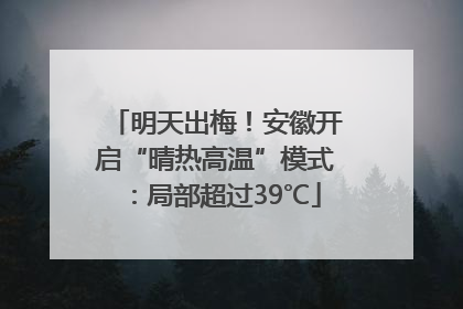 明天出梅！安徽开启“晴热高温”模式：局部超过39℃