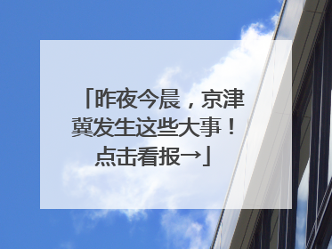 昨夜今晨，京津冀发生这些大事！点击看报→