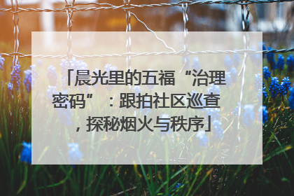 晨光里的五福“治理密码”：跟拍社区巡查，探秘烟火与秩序