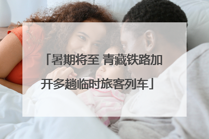 暑期将至 青藏铁路加开多趟临时旅客列车